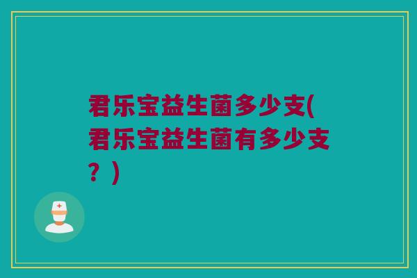 君乐宝益生菌多少支(君乐宝益生菌有多少支？)