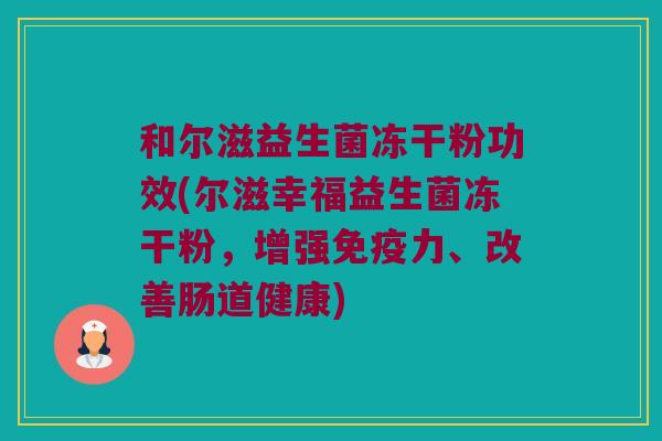 和尔滋益生菌冻干粉功效(尔滋幸福益生菌冻干粉，增强免疫力、改善肠道健康)