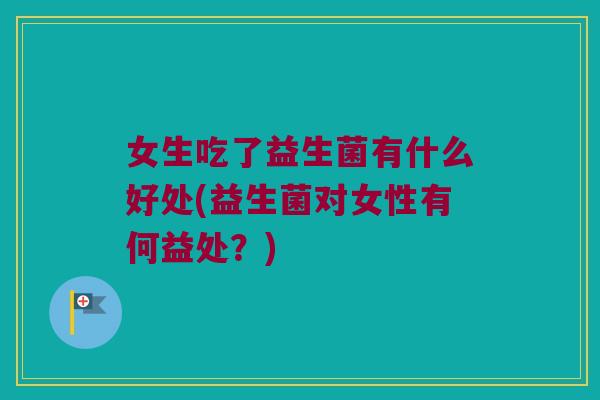 女生吃了益生菌有什么好处(益生菌对女性有何益处？)