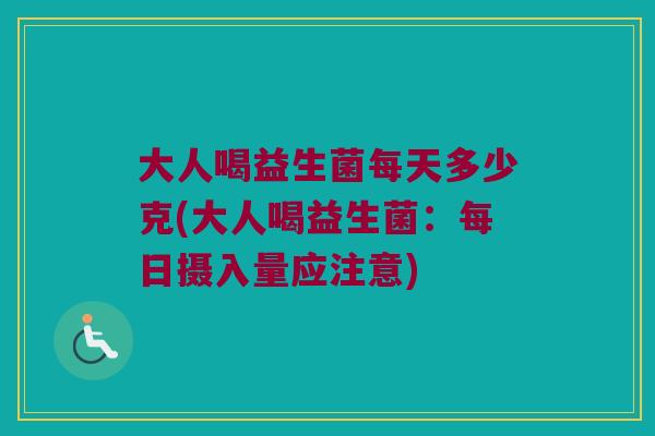 大人喝益生菌每天多少克(大人喝益生菌：每日摄入量应注意)