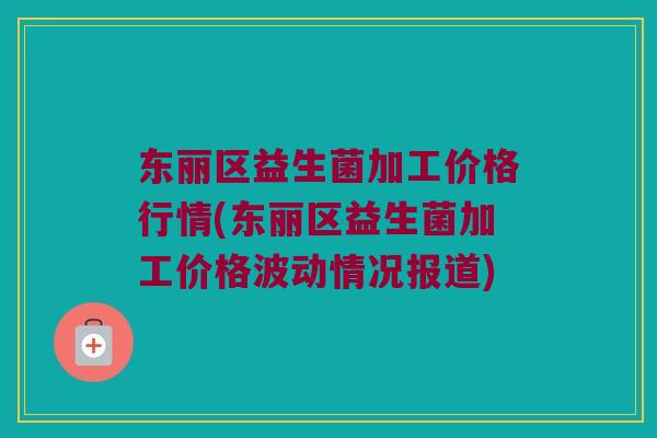 东丽区益生菌加工价格行情(东丽区益生菌加工价格波动情况报道)