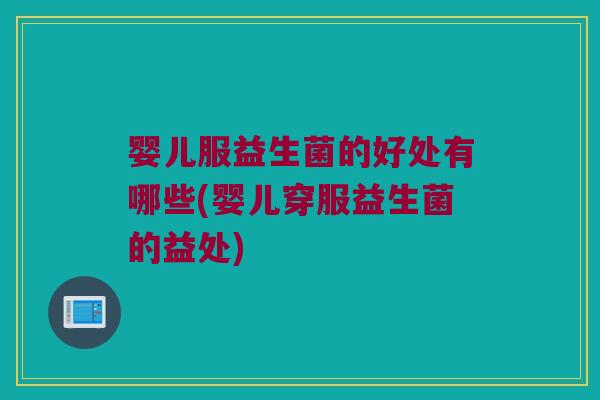 婴儿服益生菌的好处有哪些(婴儿穿服益生菌的益处) 婴儿服益生菌的好处有哪些(婴儿穿服益生菌的益处)