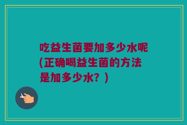 吃益生菌要加多少水呢(正确喝益生菌的方法是加多少水？)