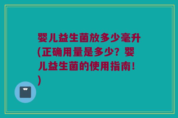婴儿益生菌放多少毫升(正确用量是多少？婴儿益生菌的使用指南！)