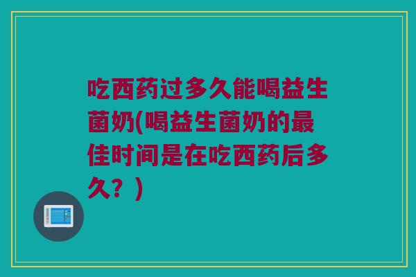 吃西药过多久能喝益生菌奶(喝益生菌奶的最佳时间是在吃西药后多久？)