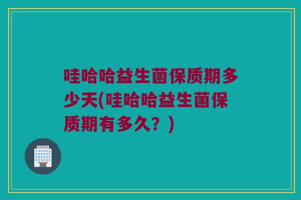 哇哈哈益生菌保质期多少天(哇哈哈益生菌保质期有多久？)