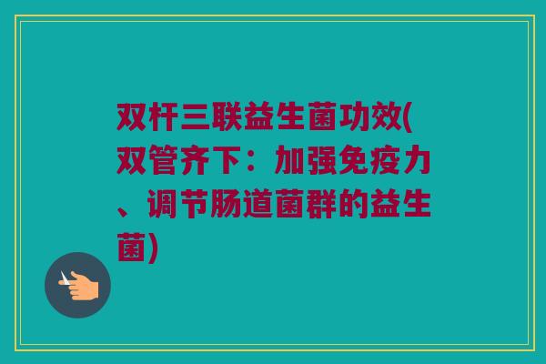 双杆三联益生菌功效(双管齐下：加强免疫力、调节肠道菌群的益生菌)