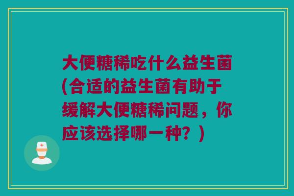 大便糖稀吃什么益生菌(合适的益生菌有助于缓解大便糖稀问题，你应该选择哪一种？)