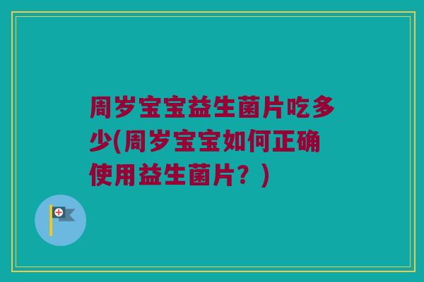 周岁宝宝益生菌片吃多少(周岁宝宝如何正确使用益生菌片？)