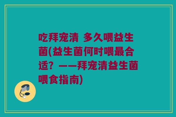 吃拜宠清 多久喂益生菌(益生菌何时喂最合适？——拜宠清益生菌喂食指南)