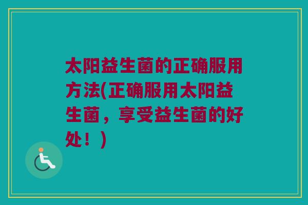 太阳益生菌的正确服用方法(正确服用太阳益生菌，享受益生菌的好处！)