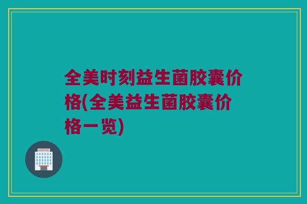 全美时刻益生菌胶囊价格(全美益生菌胶囊价格一览)