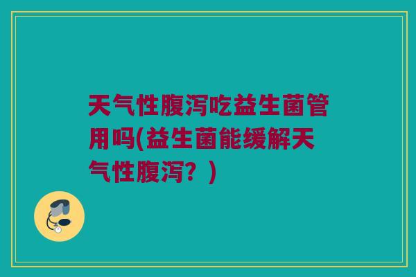 天气性腹泻吃益生菌管用吗(益生菌能缓解天气性腹泻？)