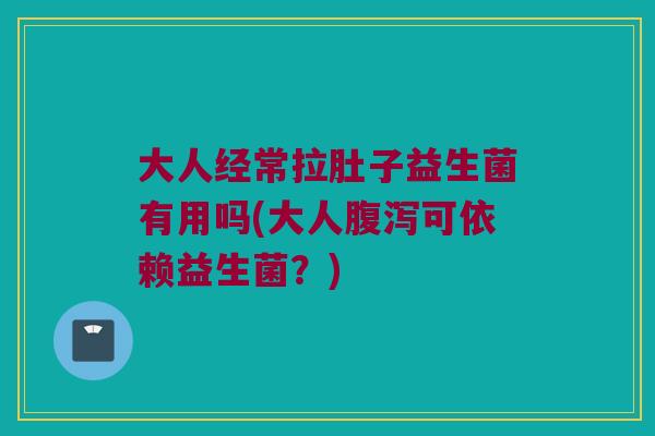 大人经常拉肚子益生菌有用吗(大人腹泻可依赖益生菌？)