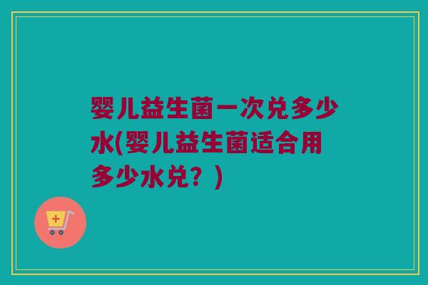婴儿益生菌一次兑多少水(婴儿益生菌适合用多少水兑？)