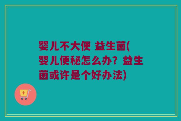 婴儿不大便 益生菌(婴儿便秘怎么办？益生菌或许是个好办法)
