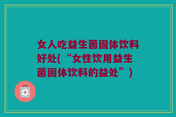 女人吃益生菌固体饮料好处(“女性饮用益生菌固体饮料的益处”)