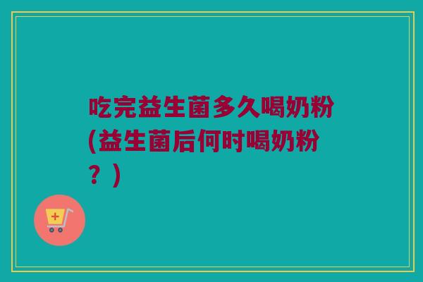 吃完益生菌多久喝奶粉(益生菌后何时喝奶粉？)