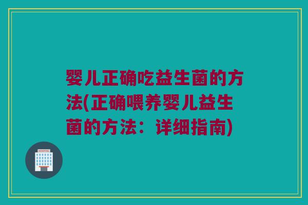 婴儿正确吃益生菌的方法(正确喂养婴儿益生菌的方法：详细指南)