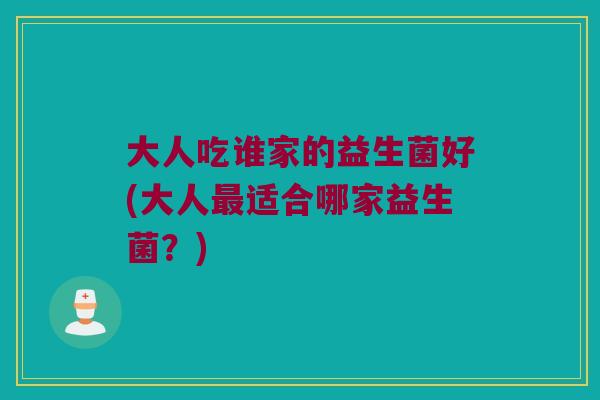 大人吃谁家的益生菌好(大人最适合哪家益生菌？)