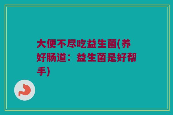 大便不尽吃益生菌(养好肠道：益生菌是好帮手)