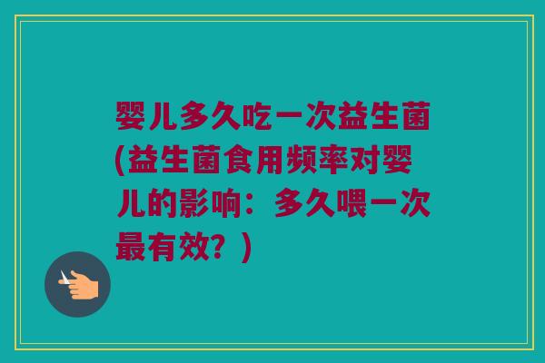 婴儿多久吃一次益生菌(益生菌食用频率对婴儿的影响：多久喂一次最有效？)