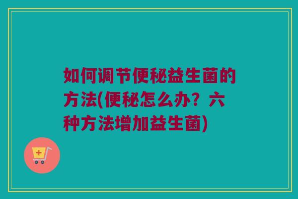 如何调节便秘益生菌的方法(便秘怎么办？六种方法增加益生菌)