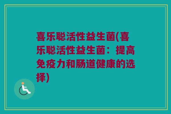 喜乐聪活性益生菌(喜乐聪活性益生菌：提高免疫力和肠道健康的选择)