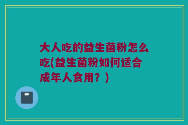 大人吃的益生菌粉怎么吃(益生菌粉如何适合成年人食用？)