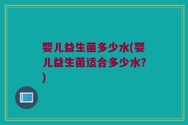 婴儿益生菌多少水(婴儿益生菌适合多少水？)