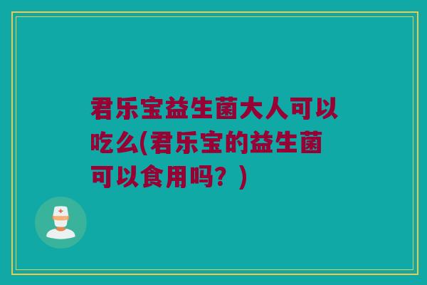 君乐宝益生菌大人可以吃么(君乐宝的益生菌可以食用吗？)