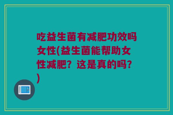 吃益生菌有减肥功效吗女性(益生菌能帮助女性减肥？这是真的吗？)