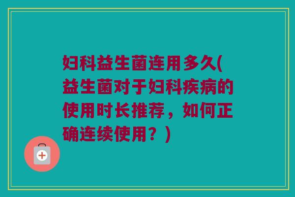 妇科益生菌连用多久(益生菌对于妇科疾病的使用时长推荐，如何正确连续使用？)