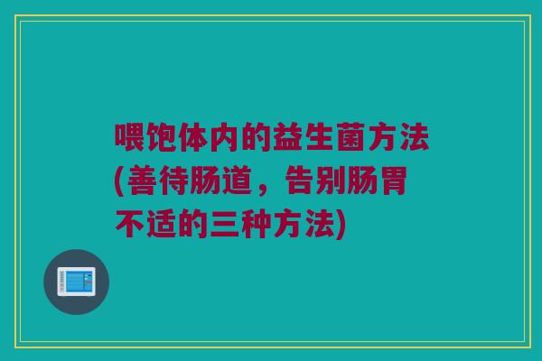 喂饱体内的益生菌方法(善待肠道，告别肠胃不适的三种方法)