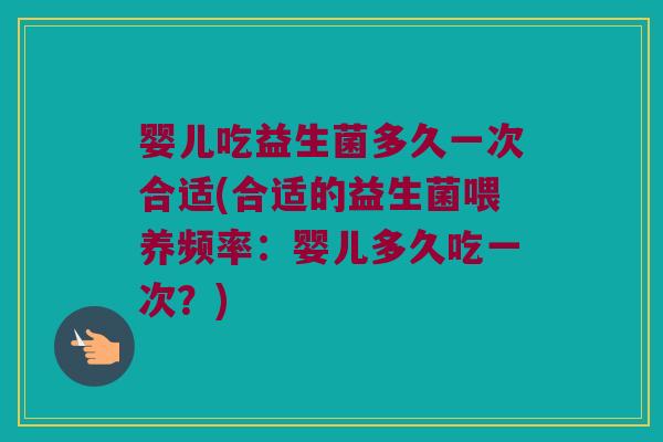 婴儿吃益生菌多久一次合适(合适的益生菌喂养频率：婴儿多久吃一次？)