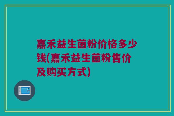 嘉禾益生菌粉价格多少钱(嘉禾益生菌粉售价及购买方式) 嘉禾益生菌粉价格多少钱(嘉禾益生菌粉售价及购买方式)