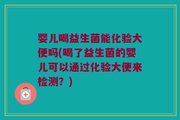 婴儿喝益生菌能化验大便吗(喝了益生菌的婴儿可以通过化验大便来检测？)