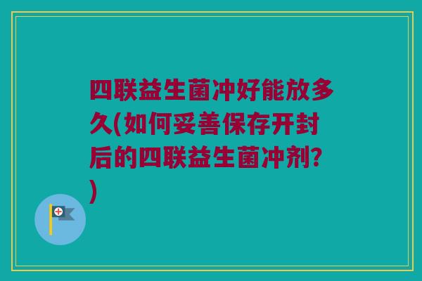 四联益生菌冲好能放多久(如何妥善保存开封后的四联益生菌冲剂？)
