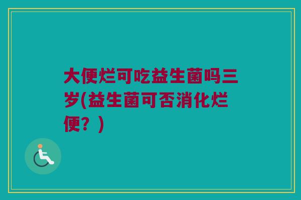 大便烂可吃益生菌吗三岁(益生菌可否消化烂便？)