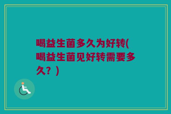 喝益生菌多久为好转(喝益生菌见好转需要多久？)