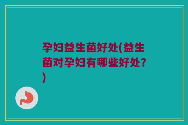 孕妇益生菌好处(益生菌对孕妇有哪些好处？)