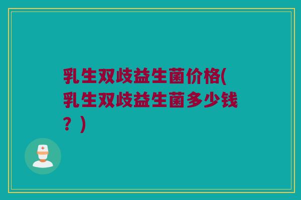 乳生双歧益生菌价格(乳生双歧益生菌多少钱？)