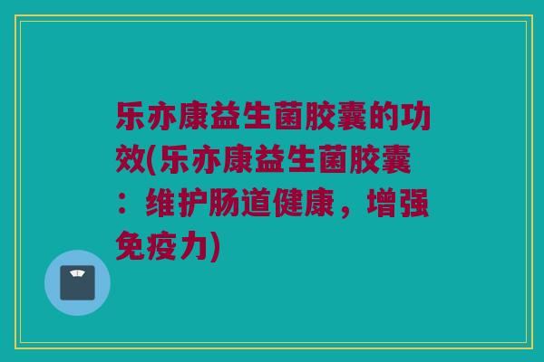 乐亦康益生菌胶囊的功效(乐亦康益生菌胶囊：维护肠道健康，增强免疫力)