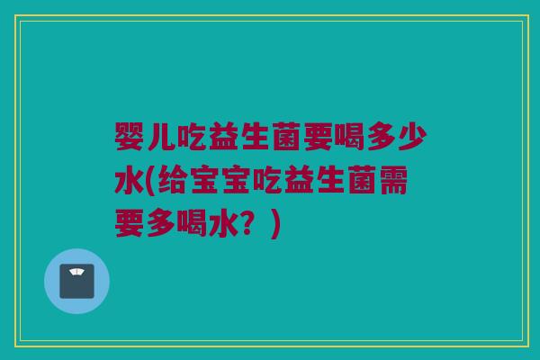 婴儿吃益生菌要喝多少水(给宝宝吃益生菌需要多喝水？)