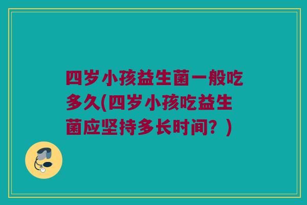 四岁小孩益生菌一般吃多久(四岁小孩吃益生菌应坚持多长时间？)