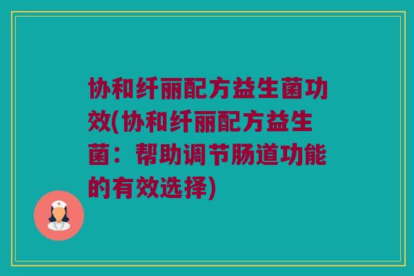 协和纤丽配方益生菌功效(协和纤丽配方益生菌：帮助调节肠道功能的有效选择)