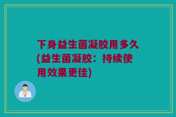下身益生菌凝胶用多久(益生菌凝胶：持续使用效果更佳)