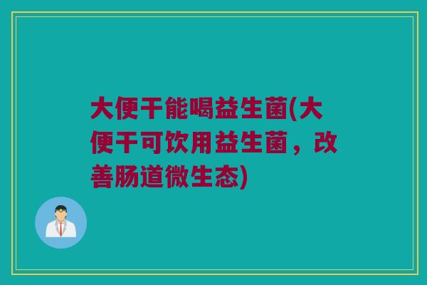 大便干能喝益生菌(大便干可饮用益生菌，改善肠道微生态)