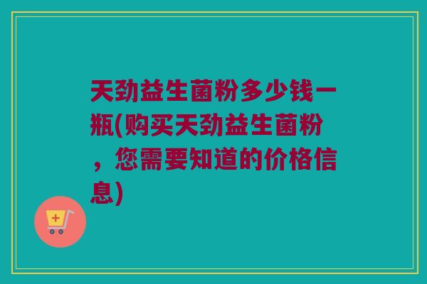 天劲益生菌粉多少钱一瓶(购买天劲益生菌粉，您需要知道的价格信息)