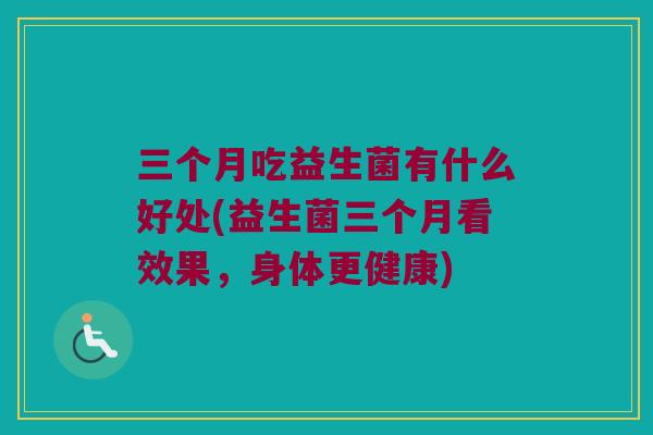 三个月吃益生菌有什么好处(益生菌三个月看效果，身体更健康)